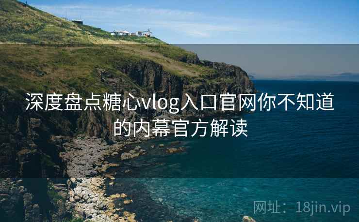 深度盘点糖心vlog入口官网你不知道的内幕官方解读 深度盘点糖心vlog入口官网你不知道的内幕官方解读