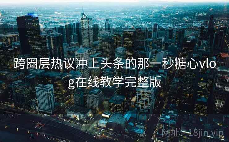 跨圈层热议冲上头条的那一秒糖心vlog在线教学完整版 跨圈层热议冲上头条的那一秒糖心vlog在线教学完整版