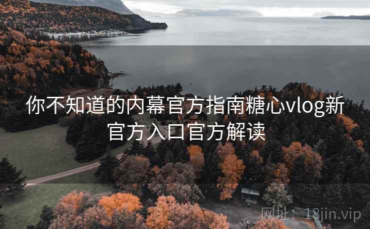 你不知道的内幕官方指南糖心vlog新官方入口官方解读 你不知道的内幕官方指南糖心vlog新官方入口官方解读