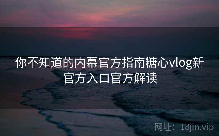 你不知道的内幕官方指南糖心vlog新官方入口官方解读 你不知道的内幕官方指南糖心vlog新官方入口官方解读