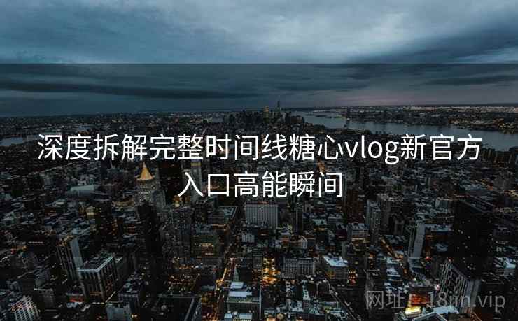 深度拆解完整时间线糖心vlog新官方入口高能瞬间 深度拆解完整时间线糖心vlog新官方入口高能瞬间