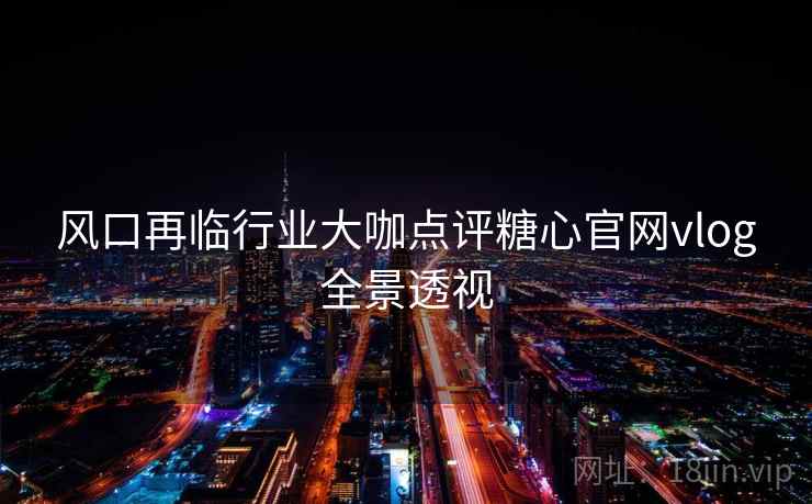 风口再临行业大咖点评糖心官网vlog全景透视 风口再临行业大咖点评糖心官网vlog全景透视