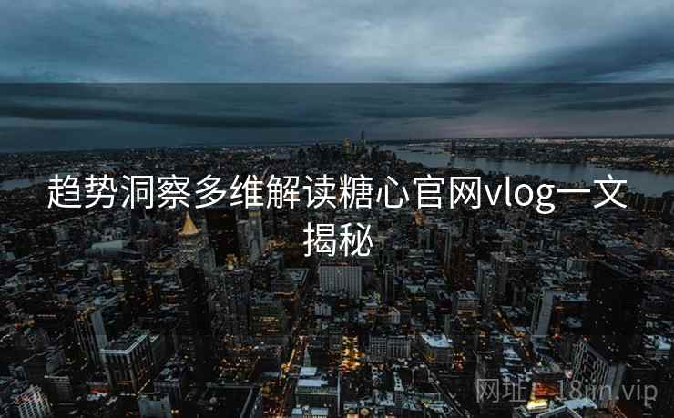 趋势洞察多维解读糖心官网vlog一文揭秘 趋势洞察多维解读糖心官网vlog一文揭秘