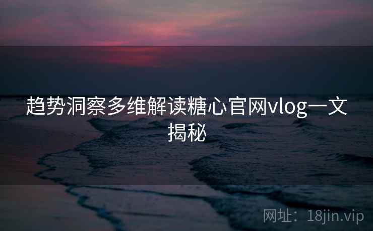 趋势洞察多维解读糖心官网vlog一文揭秘 趋势洞察多维解读糖心官网vlog一文揭秘
