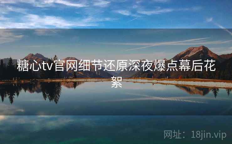糖心tv官网细节还原深夜爆点幕后花絮 糖心tv官网细节还原深夜爆点幕后花絮
