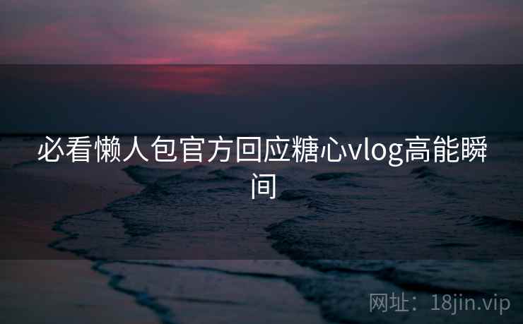 必看懒人包官方回应糖心vlog高能瞬间 必看懒人包官方回应糖心vlog高能瞬间