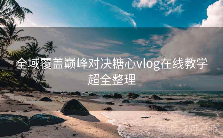 全域覆盖巅峰对决糖心vlog在线教学超全整理 全域覆盖巅峰对决糖心vlog在线教学超全整理