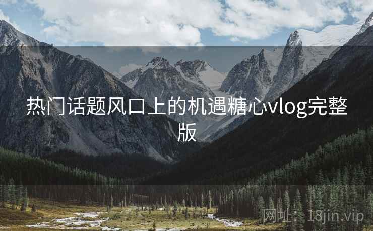 热门话题风口上的机遇糖心vlog完整版 热门话题风口上的机遇糖心vlog完整版