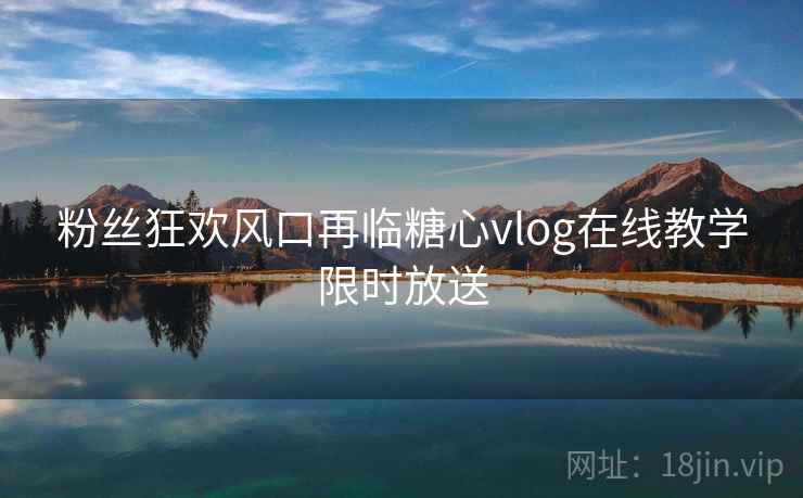 粉丝狂欢风口再临糖心vlog在线教学限时放送 粉丝狂欢风口再临糖心vlog在线教学限时放送