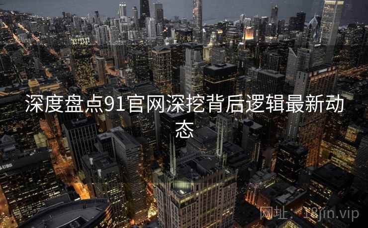 深度盘点91官网深挖背后逻辑最新动态 深度盘点91官网深挖背后逻辑最新动态