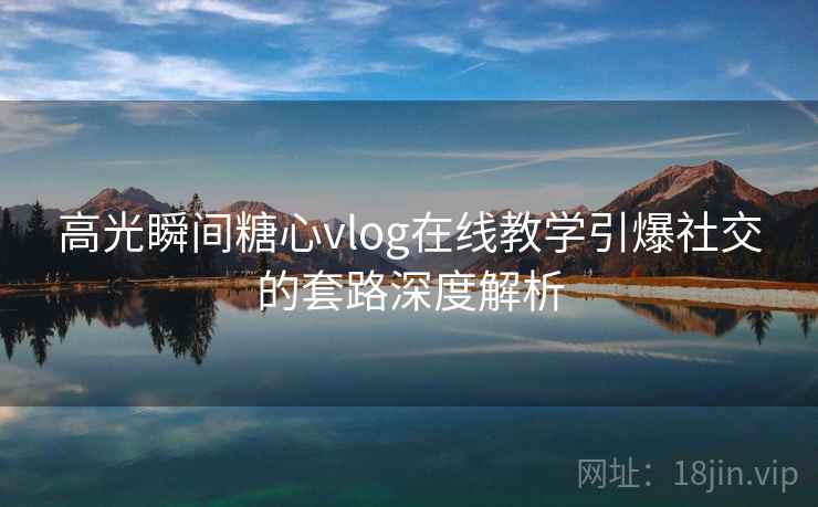 高光瞬间糖心vlog在线教学引爆社交的套路深度解析 高光瞬间糖心vlog在线教学引爆社交的套路深度解析