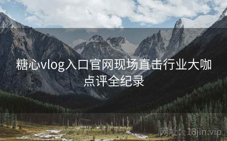 糖心vlog入口官网现场直击行业大咖点评全纪录 糖心vlog入口官网现场直击行业大咖点评全纪录