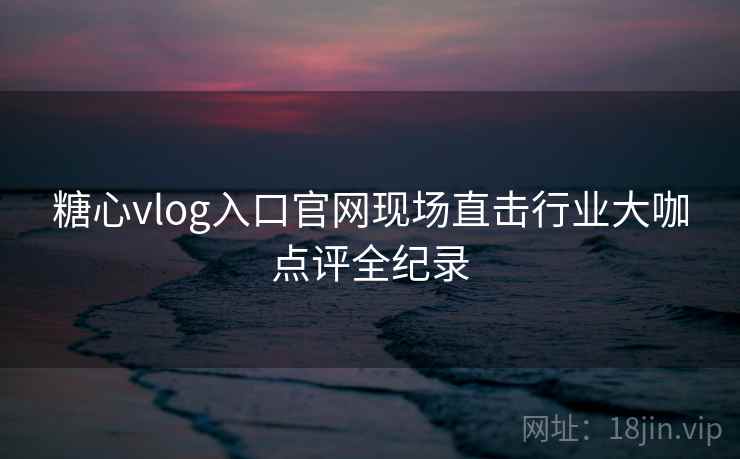 糖心vlog入口官网现场直击行业大咖点评全纪录 糖心vlog入口官网现场直击行业大咖点评全纪录