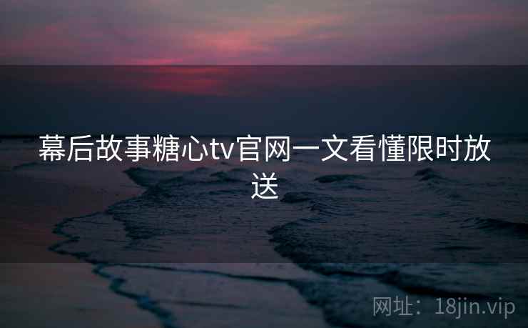 幕后故事糖心tv官网一文看懂限时放送 幕后故事糖心tv官网一文看懂限时放送