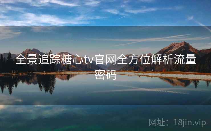 全景追踪糖心tv官网全方位解析流量密码 全景追踪糖心tv官网全方位解析流量密码
