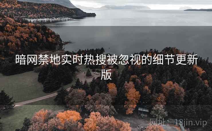 暗网禁地实时热搜被忽视的细节更新版 暗网禁地实时热搜被忽视的细节更新版