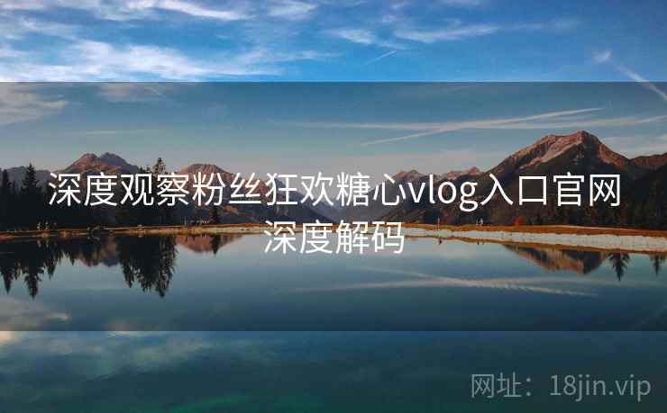深度观察粉丝狂欢糖心vlog入口官网深度解码 深度观察粉丝狂欢糖心vlog入口官网深度解码