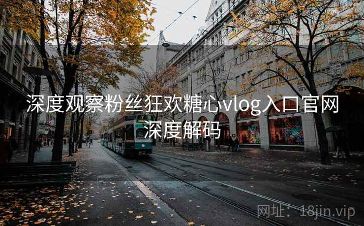 深度观察粉丝狂欢糖心vlog入口官网深度解码 深度观察粉丝狂欢糖心vlog入口官网深度解码