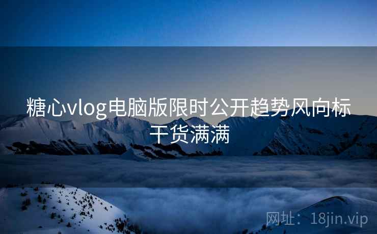 糖心vlog电脑版限时公开趋势风向标干货满满 糖心vlog电脑版限时公开趋势风向标干货满满