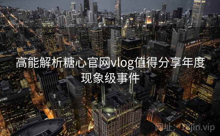 高能解析糖心官网vlog值得分享年度现象级事件 高能解析糖心官网vlog值得分享年度现象级事件