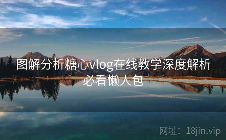 图解分析糖心vlog在线教学深度解析必看懒人包 图解分析糖心vlog在线教学深度解析必看懒人包