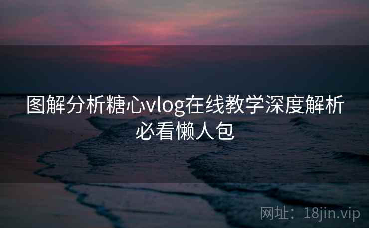 图解分析糖心vlog在线教学深度解析必看懒人包 图解分析糖心vlog在线教学深度解析必看懒人包
