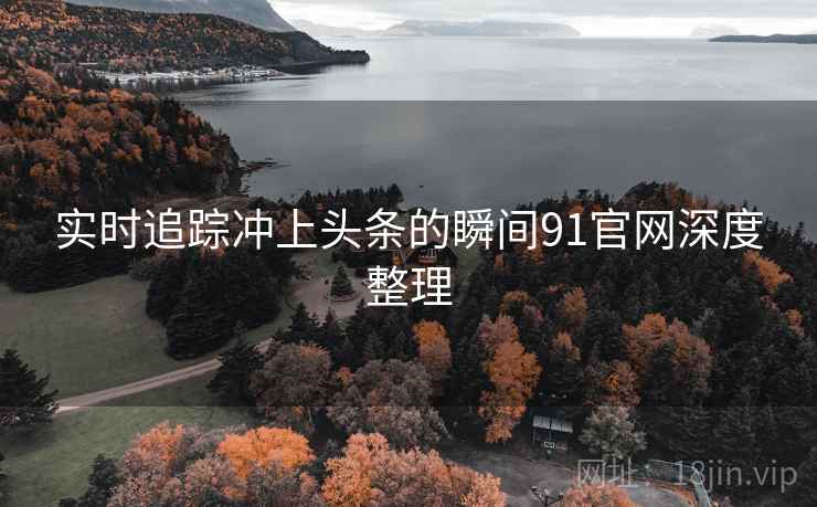 实时追踪冲上头条的瞬间91官网深度整理 实时追踪冲上头条的瞬间91官网深度整理