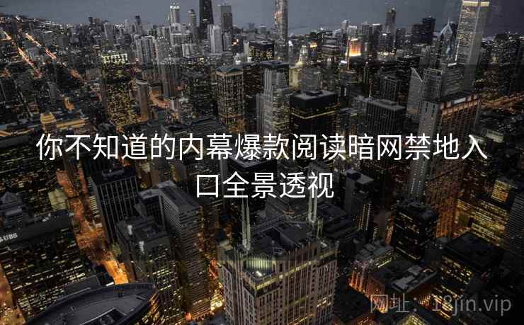 你不知道的内幕爆款阅读暗网禁地入口全景透视 你不知道的内幕爆款阅读暗网禁地入口全景透视