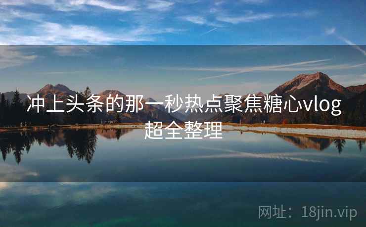 冲上头条的那一秒热点聚焦糖心vlog超全整理 冲上头条的那一秒热点聚焦糖心vlog超全整理