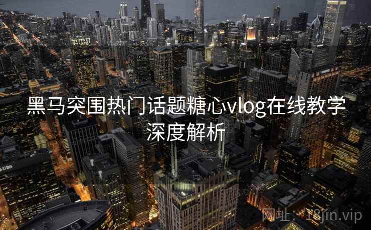 黑马突围热门话题糖心vlog在线教学深度解析 黑马突围热门话题糖心vlog在线教学深度解析