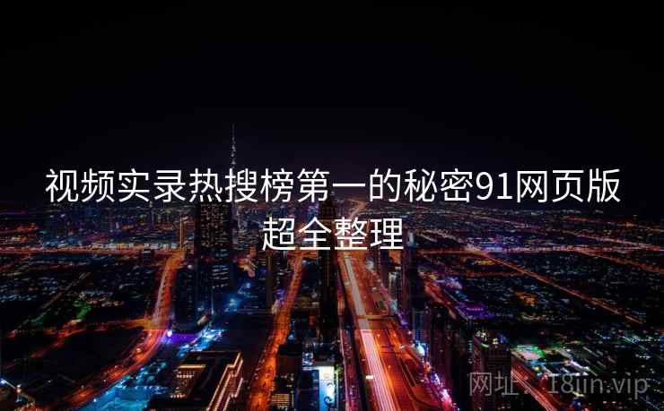 视频实录热搜榜第一的秘密91网页版超全整理 视频实录热搜榜第一的秘密91网页版超全整理