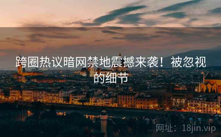 跨圈热议暗网禁地震撼来袭!被忽视的细节 跨圈热议暗网禁地震撼来袭!被忽视的细节