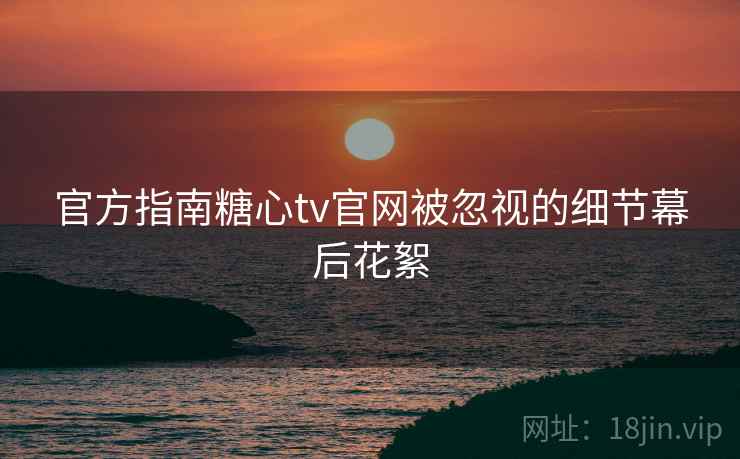 官方指南糖心tv官网被忽视的细节幕后花絮 官方指南糖心tv官网被忽视的细节幕后花絮