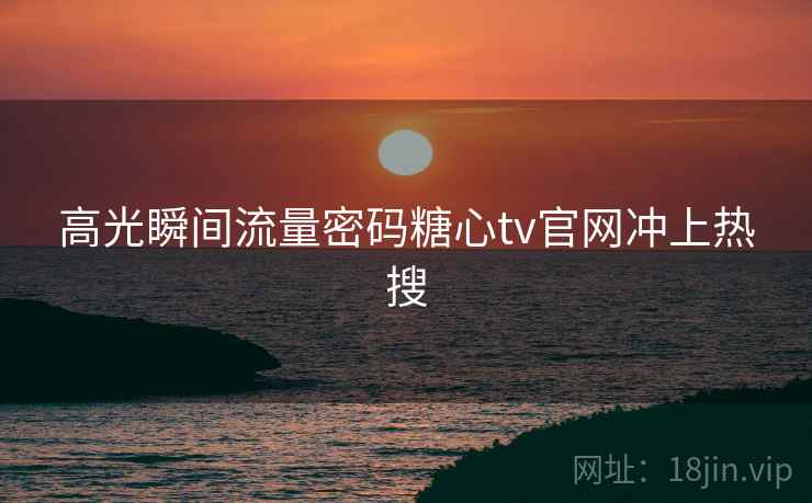 高光瞬间流量密码糖心tv官网冲上热搜 高光瞬间流量密码糖心tv官网冲上热搜