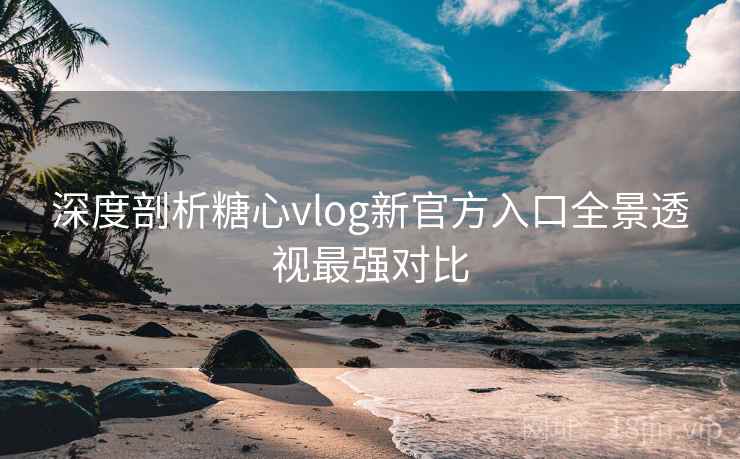 深度剖析糖心vlog新官方入口全景透视最强对比 深度剖析糖心vlog新官方入口全景透视最强对比