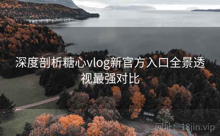 深度剖析糖心vlog新官方入口全景透视最强对比 深度剖析糖心vlog新官方入口全景透视最强对比