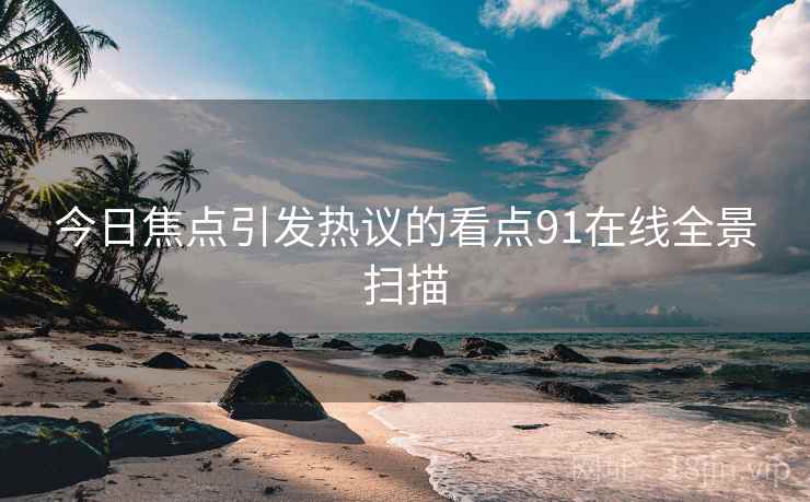今日焦点引发热议的看点91在线全景扫描 今日焦点引发热议的看点91在线全景扫描