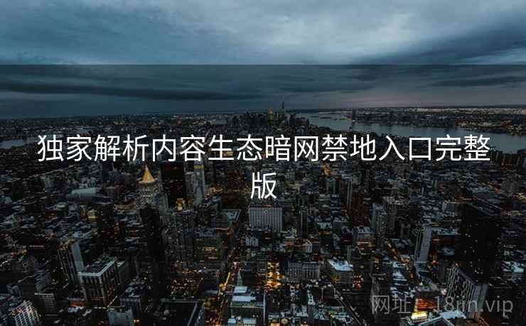独家解析内容生态暗网禁地入口完整版 独家解析内容生态暗网禁地入口完整版