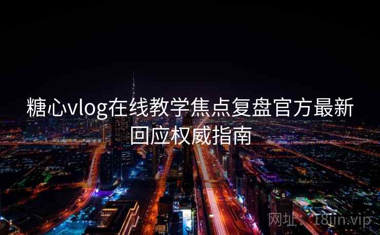 糖心vlog在线教学焦点复盘官方最新回应权威指南 糖心vlog在线教学焦点复盘官方最新回应权威指南