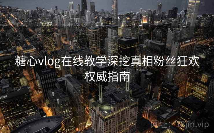糖心vlog在线教学深挖真相粉丝狂欢权威指南 糖心vlog在线教学深挖真相粉丝狂欢权威指南
