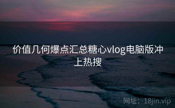 价值几何爆点汇总糖心vlog电脑版冲上热搜 价值几何爆点汇总糖心vlog电脑版冲上热搜