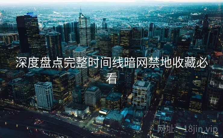 深度盘点完整时间线暗网禁地收藏必看 深度盘点完整时间线暗网禁地收藏必看