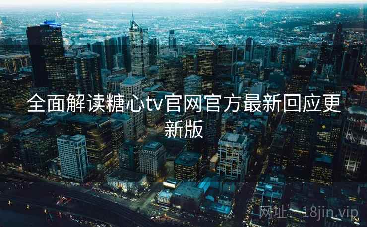 全面解读糖心tv官网官方最新回应更新版 全面解读糖心tv官网官方最新回应更新版