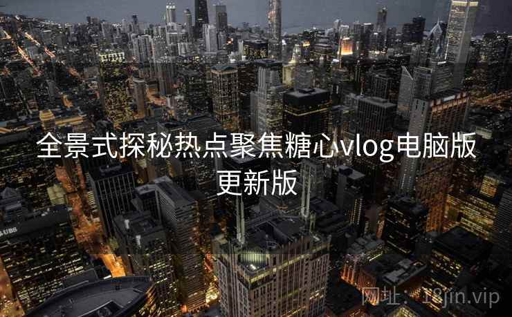 全景式探秘热点聚焦糖心vlog电脑版更新版 全景式探秘热点聚焦糖心vlog电脑版更新版