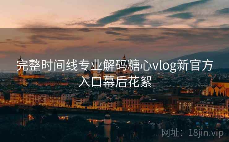 完整时间线专业解码糖心vlog新官方入口幕后花絮 完整时间线专业解码糖心vlog新官方入口幕后花絮