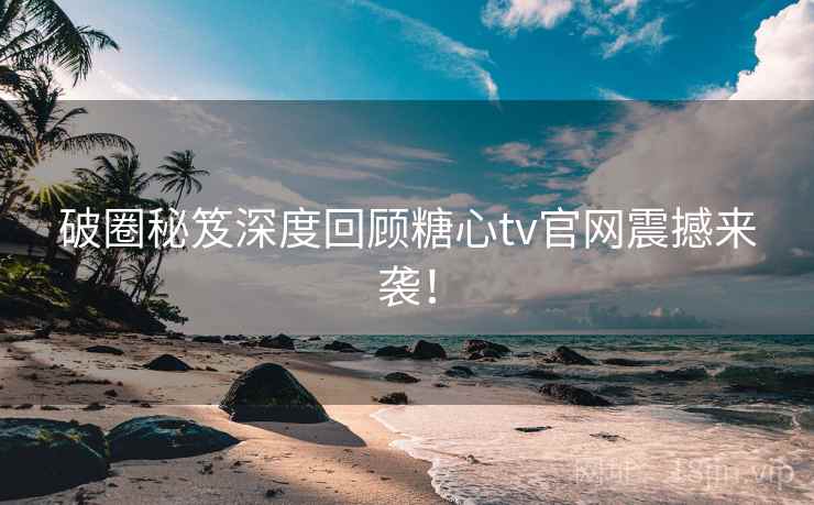 破圈秘笈深度回顾糖心tv官网震撼来袭! 破圈秘笈深度回顾糖心tv官网震撼来袭!