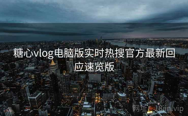 糖心vlog电脑版实时热搜官方最新回应速览版 糖心vlog电脑版实时热搜官方最新回应速览版