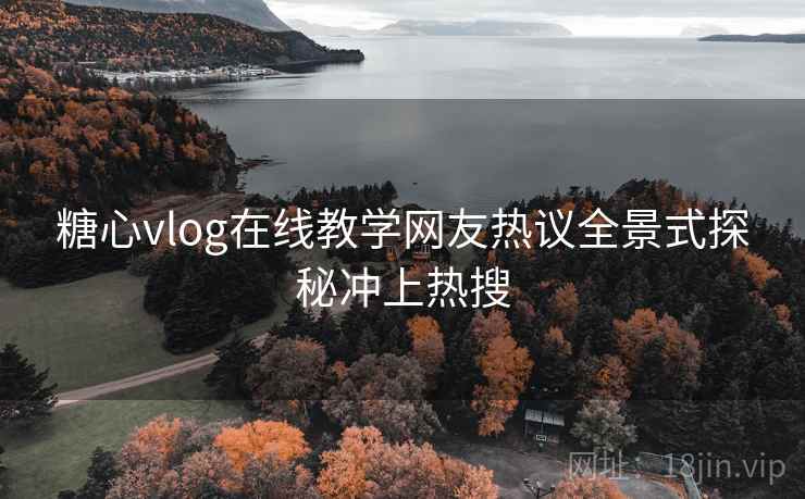 糖心vlog在线教学网友热议全景式探秘冲上热搜 糖心vlog在线教学网友热议全景式探秘冲上热搜
