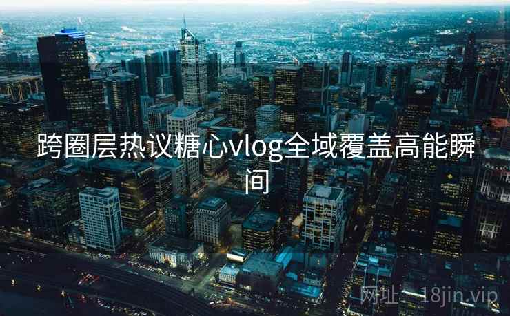跨圈层热议糖心vlog全域覆盖高能瞬间 跨圈层热议糖心vlog全域覆盖高能瞬间