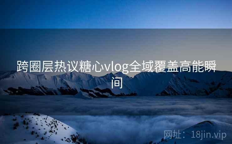 跨圈层热议糖心vlog全域覆盖高能瞬间 跨圈层热议糖心vlog全域覆盖高能瞬间
